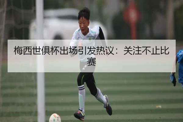 梅西世俱杯出场引发热议：关注不止比赛